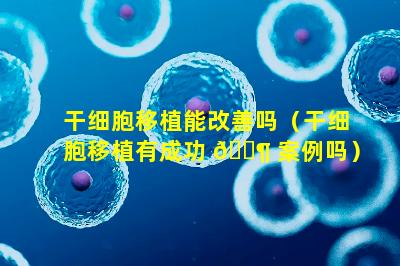 干细胞移植能改善吗（干细胞移植有成功 🐶 案例吗）